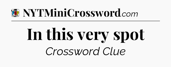 In this very spot Crossword Clue