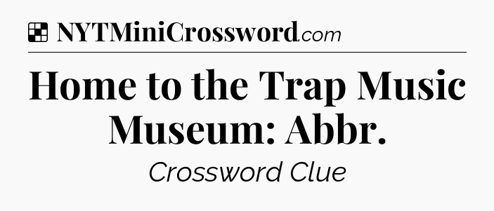Solution: Home to the Trap Music Museum: Abbr - NYT Crossword