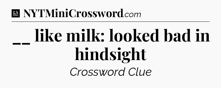 __ like milk: looked bad in hindsight - LA Times Crossword
