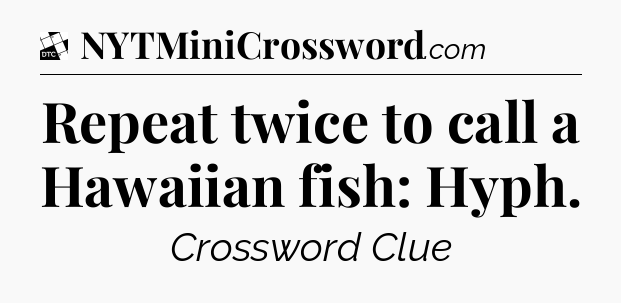 Repeat twice to call a Hawaiian fish: Hyph - Daily Themed Classic Crossword