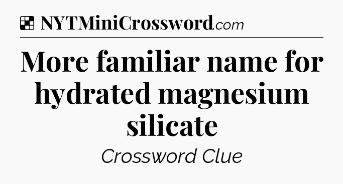 Solution: More familiar name for hydrated magnesium silicate - NYT Crossword