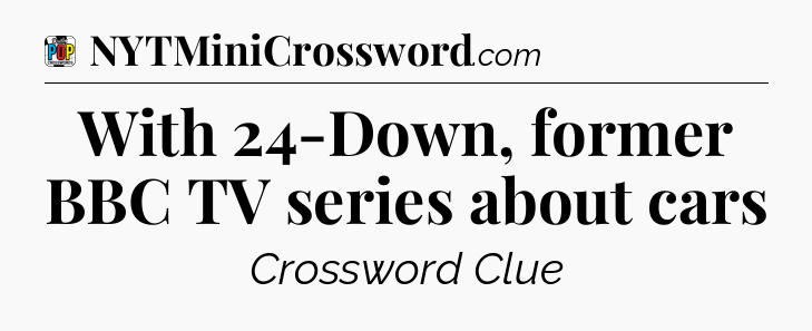 With 24-Down, former BBC TV series about cars Crossword Clue