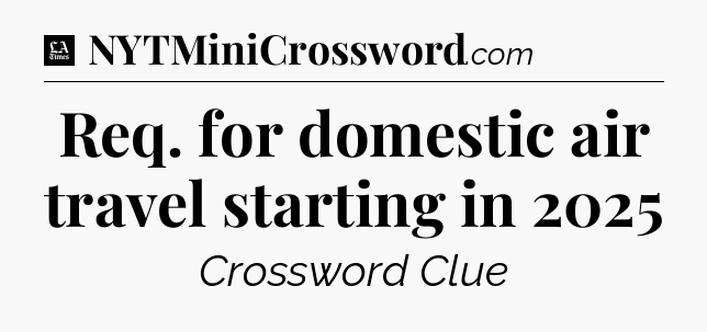 Req. for domestic air travel starting in 2025 - LA Times Crossword