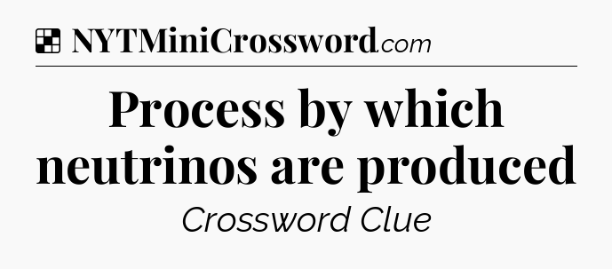 Solution: Process by which neutrinos are produced - NYT Crossword