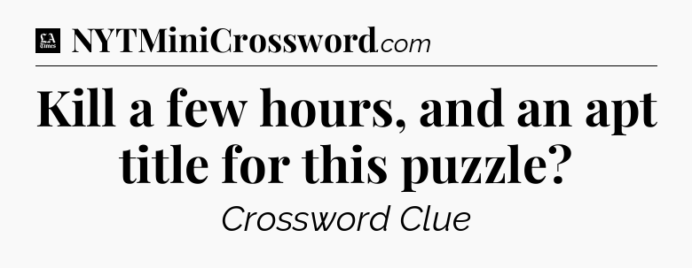 Kill a few hours, and an apt title for this puzzle - LA Times Crossword