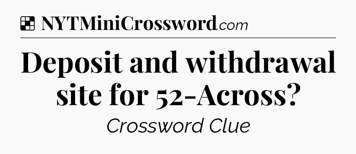 Solution: Deposit and withdrawal site for 52-Across - NYT Crossword