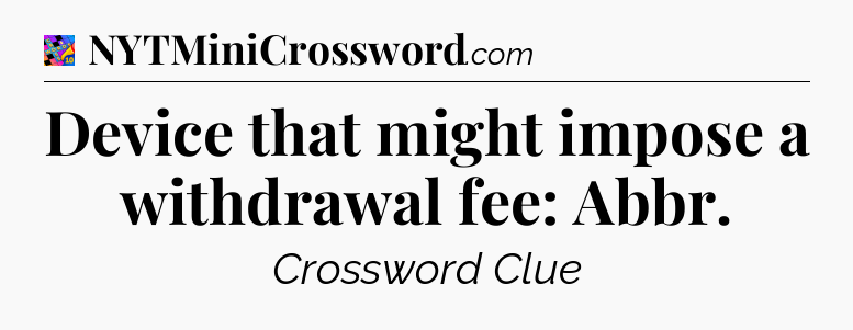 Device that might impose a withdrawal fee: Abbr Crossword Clue