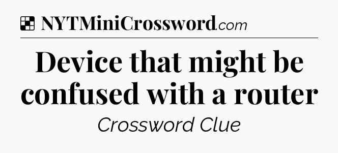 Solution: Device that might be confused with a router - NYT Crossword