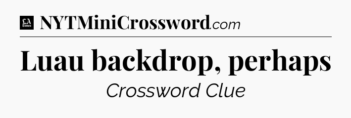 Luau backdrop, perhaps - LA Times Crossword