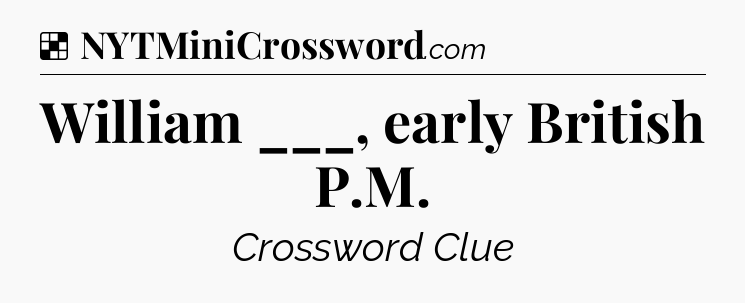 Solution: William ___, early British P.M - NYT Crossword