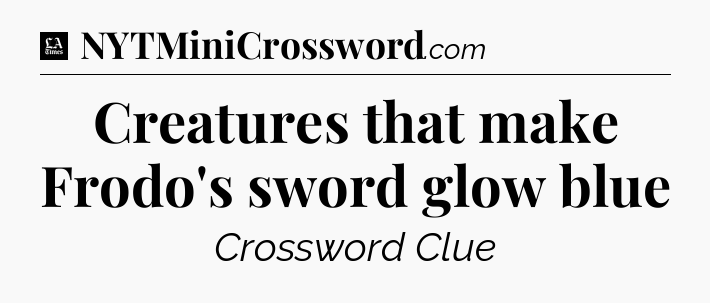 Creatures that make Frodo's sword glow blue - LA Times Crossword