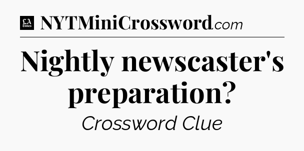 Nightly newscaster's preparation - LA Times Crossword