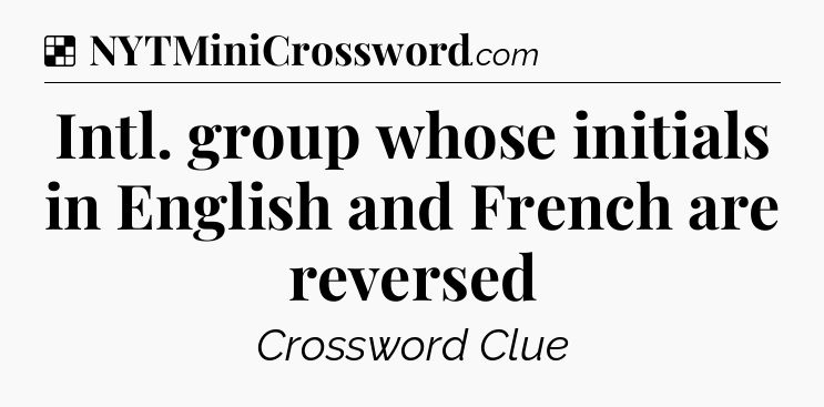 Solution: Intl. group whose initials in English and French are reversed - NYT Crossword