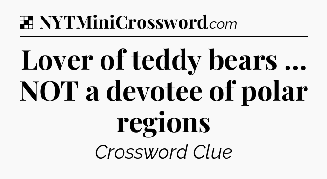 Solution: Lover of teddy bears … NOT a devotee of polar regions - NYT Crossword