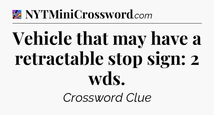 Vehicle that may have a retractable stop sign: 2 wds Crossword Clue
