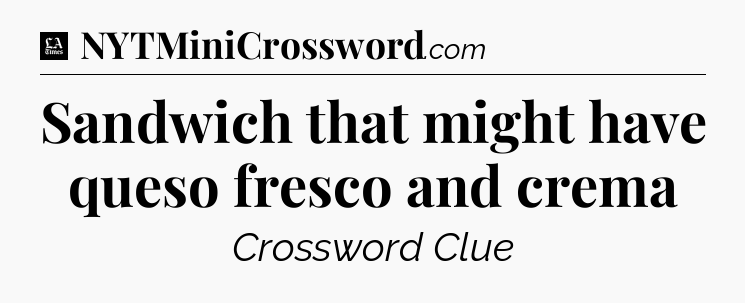 Sandwich that might have queso fresco and crema - LA Times Crossword