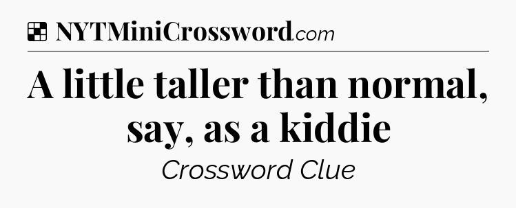 Solution: A little taller than normal, say, as a kiddie - NYT Crossword