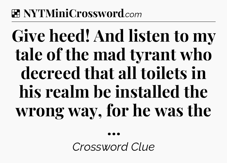 Solution: Give heed! And listen to my tale of the mad tyrant who decreed that all toilets in his realm be installed the wrong way, for he was the … - NYT Crossword