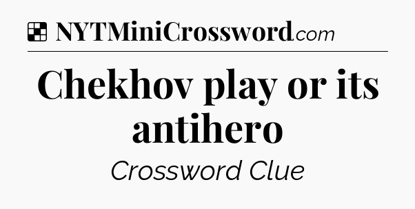 Solution: Chekhov play or its antihero - NYT Crossword