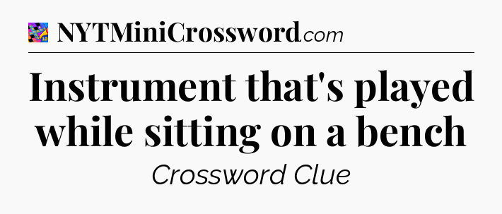 Instrument that's played while sitting on a bench Crossword Clue