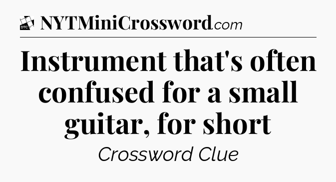 Instrument that's often confused for a small guitar, for short - Daily Themed Classic Crossword