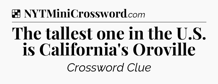 Solution: The tallest one in the U.S. is California's Oroville - NYT Crossword