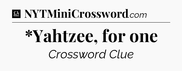 *Yahtzee, for one - LA Times Crossword