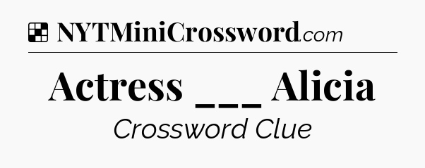 Solution: Actress ___ Alicia - NYT Crossword