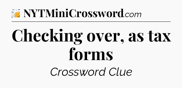 Checking over, as tax forms - 7 Little Words