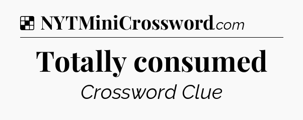 Solution: Totally consumed - NYT Crossword