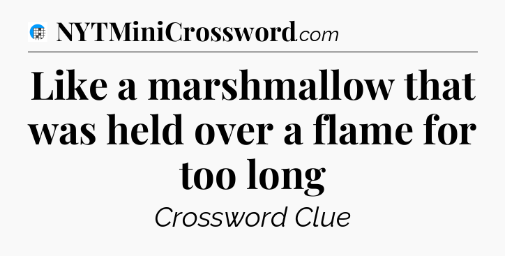 Like a marshmallow that was held over a flame for too long Crossword Clue