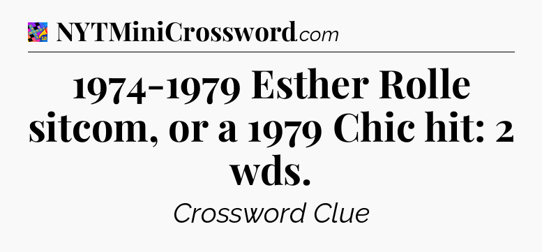 1974-1979 Esther Rolle sitcom, or a 1979 Chic hit: 2 wds Crossword Clue