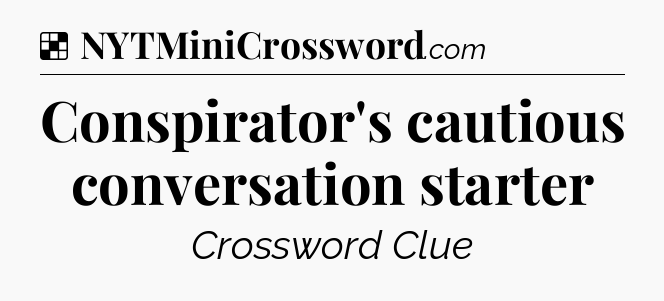 Solution: Conspirator's cautious conversation starter - NYT Crossword