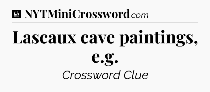 Lascaux cave paintings, e.g - LA Times Crossword