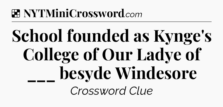 Solution: School founded as Kynge's College of Our Ladye of ___ besyde Windesore - NYT Crossword