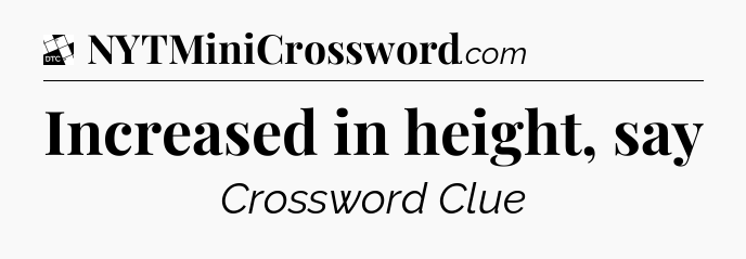 Increased in height, say - Daily Themed Classic Crossword