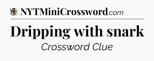 Dripping with snark Crossword Clue