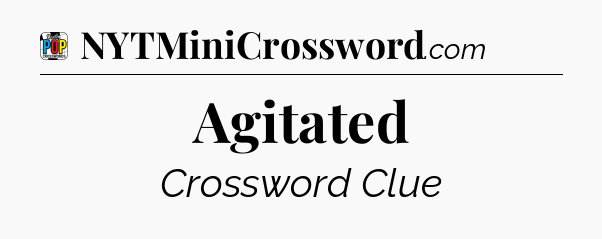 Agitated Crossword Clue