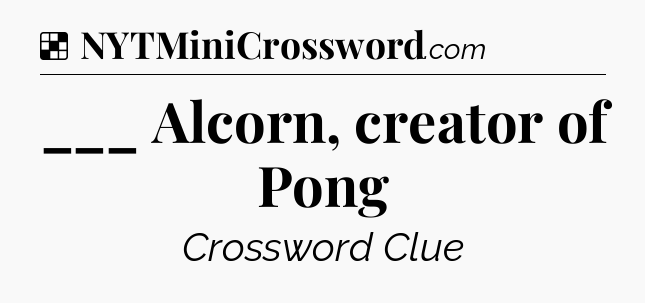 Solution: ___ Alcorn, creator of Pong - NYT Crossword