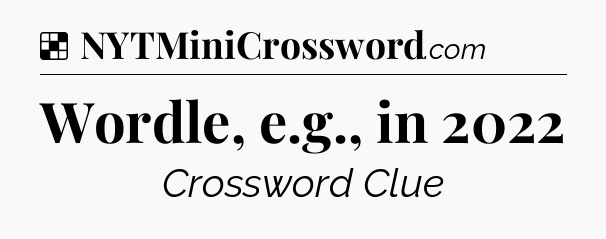 Solution: Wordle, e.g., in 2022 - NYT Crossword