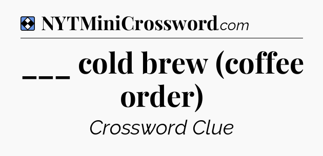 Solution: ___ cold brew (coffee order) - NYT Mini Crossword