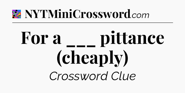 For a ___ pittance (cheaply) Crossword Clue