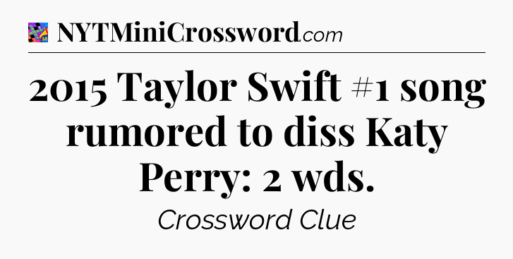 2015 Taylor Swift #1 song rumored to diss Katy Perry: 2 wds Crossword Clue