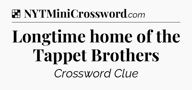 Solution: Longtime home of the Tappet Brothers - NYT Crossword