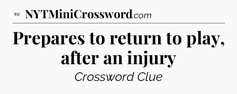 Prepares to return to play, after an injury - WSJ Crossword