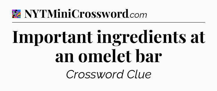 Important ingredients at an omelet bar Crossword Clue