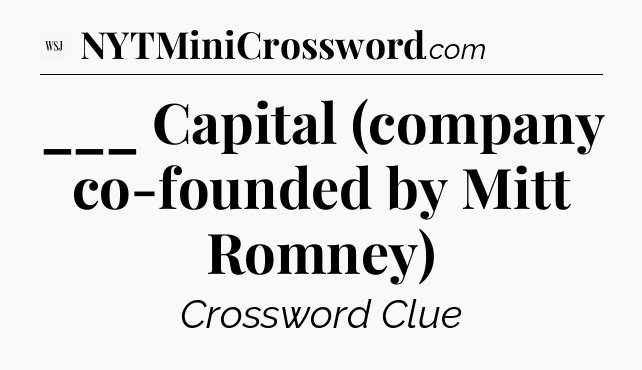 ___ Capital (company co-founded by Mitt Romney) - WSJ Crossword