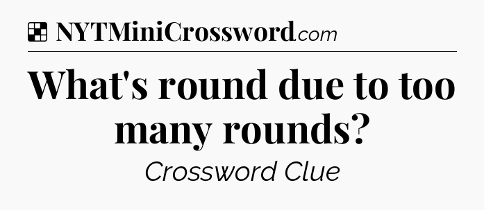 Solution: What's round due to too many rounds - NYT Crossword