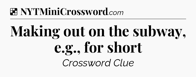Solution: Making out on the subway, e.g., for short - NYT Crossword