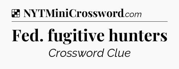 Solution: Fed. fugitive hunters - NYT Crossword